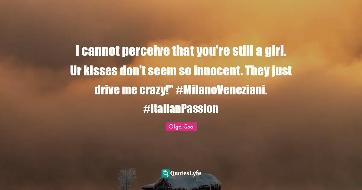 Olga Goa Quotes: "I cannot perceive that you're still a girl. Ur kisses don't seem so innocent. They just drive me crazy!" #MilanoVeneziani. #ItalianPassion"