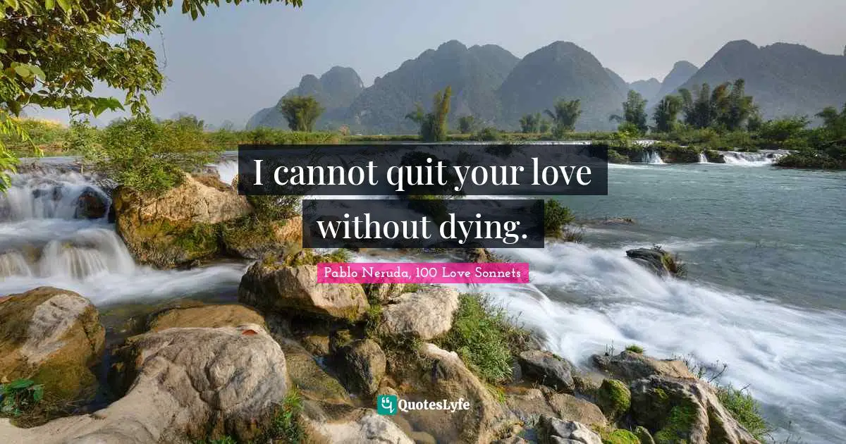 Pablo Neruda, 100 Love Sonnets Quotes: "I cannot quit your love without dying."