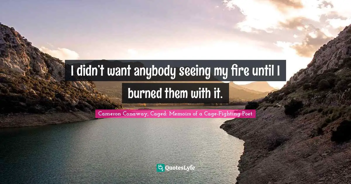 Poet Quotes: "I didn’t want anybody seeing my fire until I burned them with it."