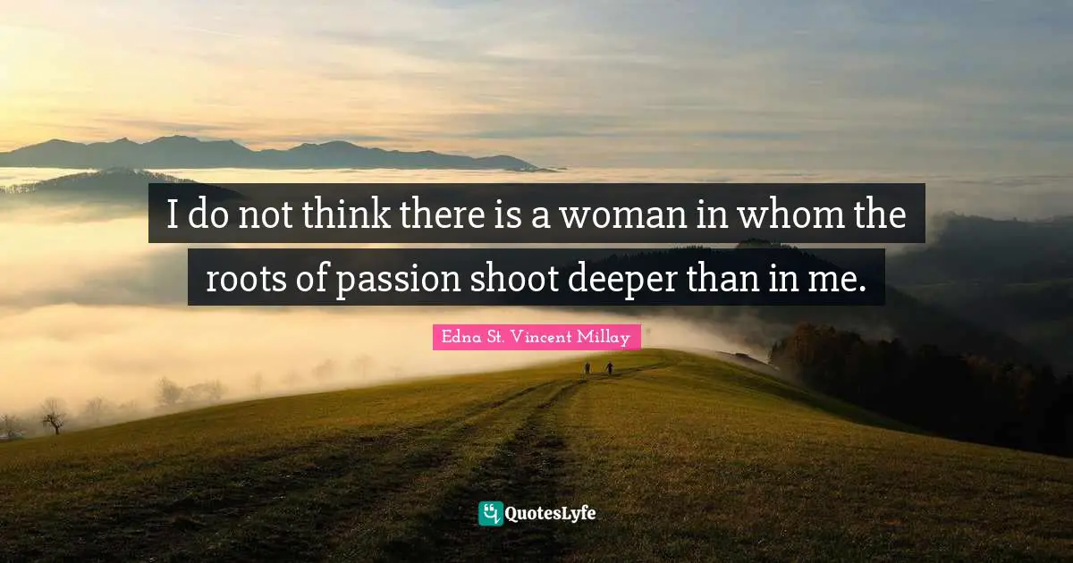 I do not think there is a woman in whom the roots of passion shoot deeper than in me.