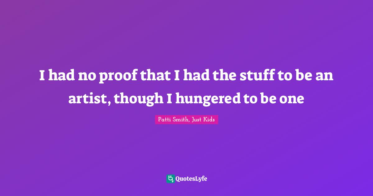 I had no proof that I had the stuff to be an artist, though I hungered to be one