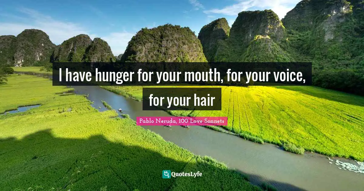 Pablo Neruda, 100 Love Sonnets Quotes: "I have hunger for your mouth, for your voice, for your hair"