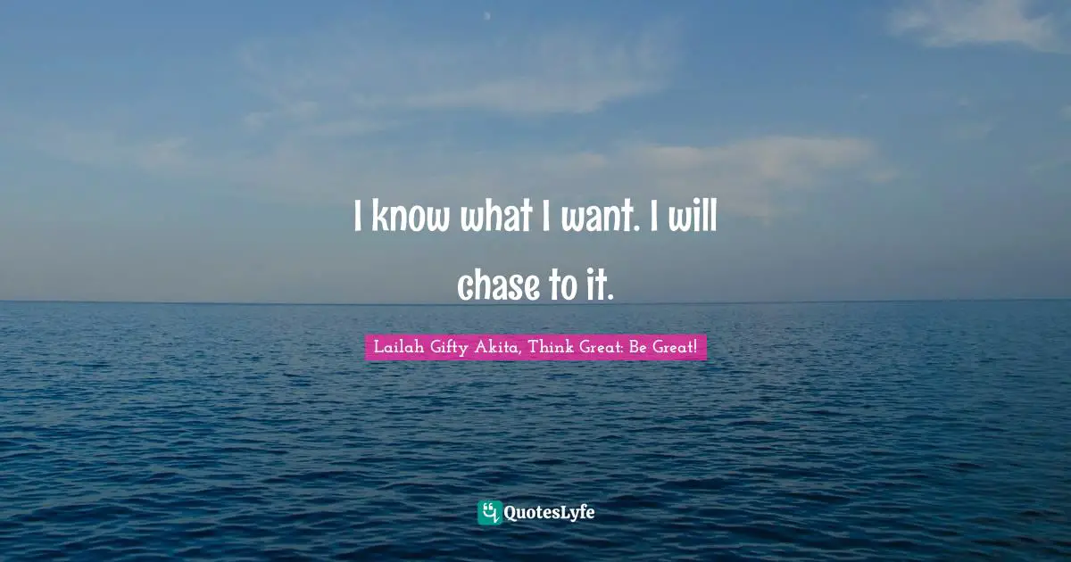 I know what I want. I will chase to it.