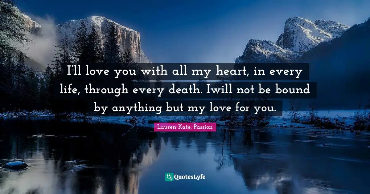 I’ll love you with all my heart, in every life, through every death. Iwill not be bound by anything but my love for you.