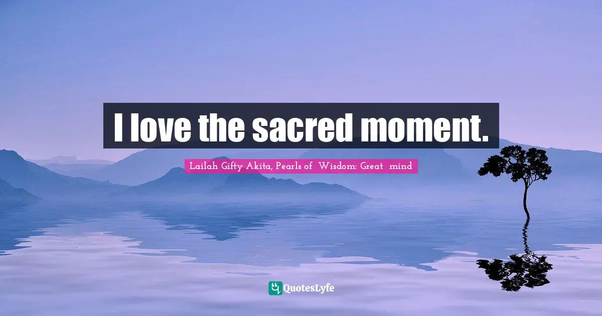 I love the sacred moment.