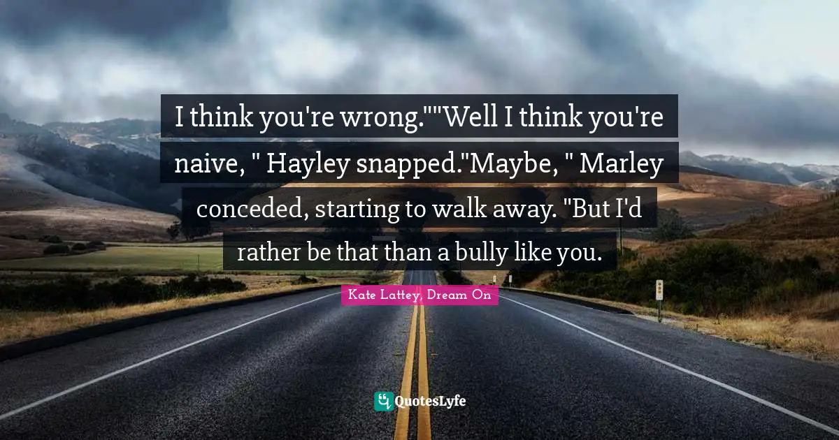 I think you're wrong.""Well I think you're naive, " Hayley snapped."Maybe, " Marley conceded, starting to walk away. "But I'd rather be that than a bully like you.