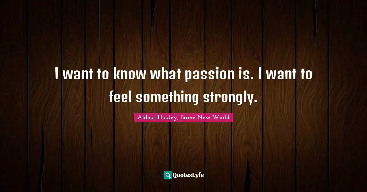 I want to know what passion is. I want to feel something strongly.