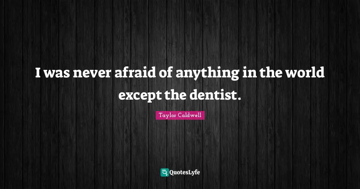 I was never afraid of anything in the world except the dentist.