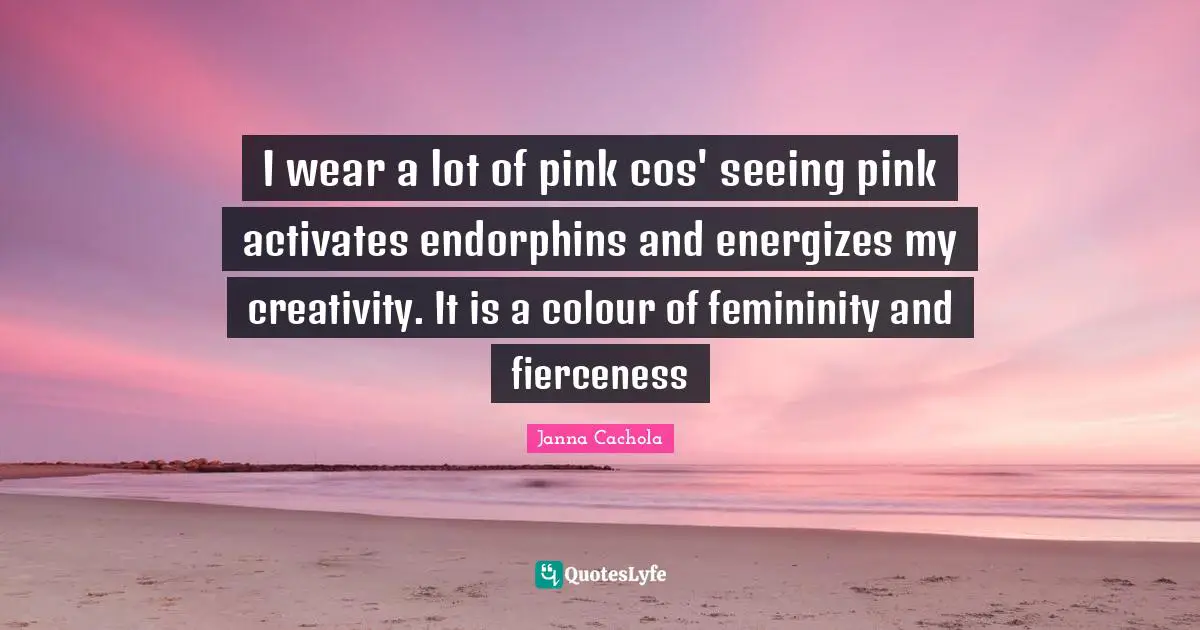 I wear a lot of pink cos' seeing pink activates endorphins and energizes my creativity. It is a colour of femininity and fierceness