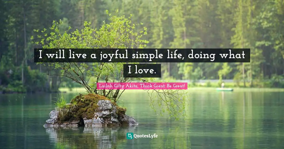 I will live a joyful simple life, doing what I love.