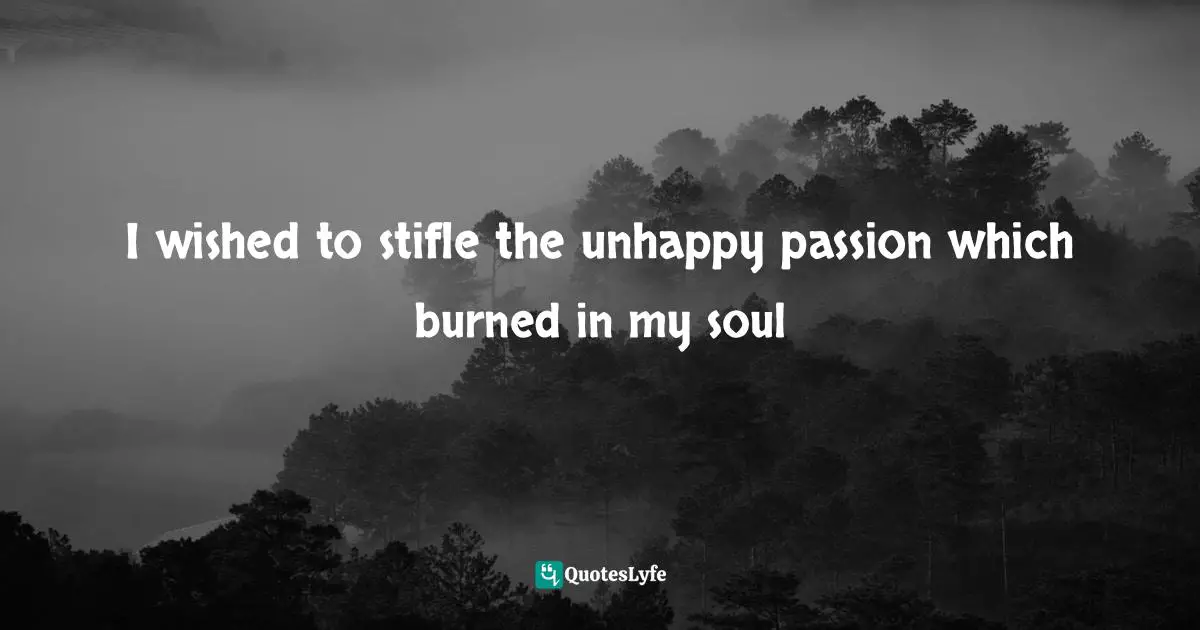 I wished to stifle the unhappy passion which burned in my soul