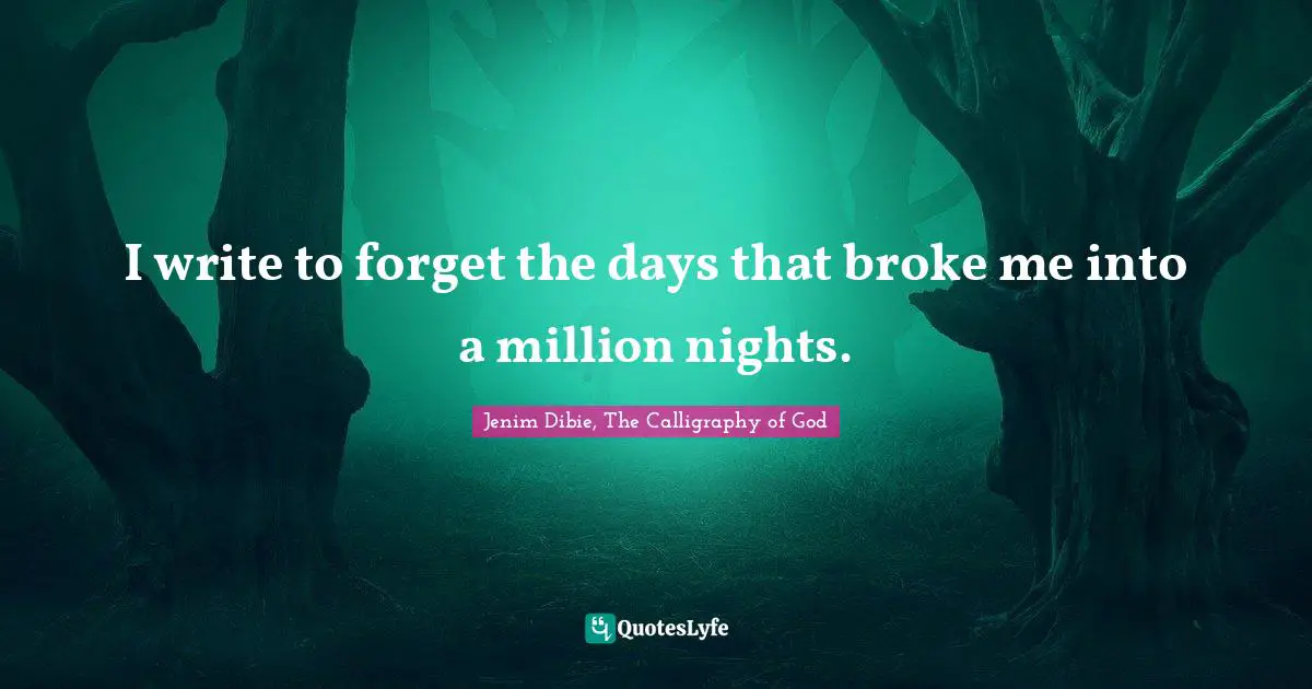 I write to forget the days that broke me into a million nights.