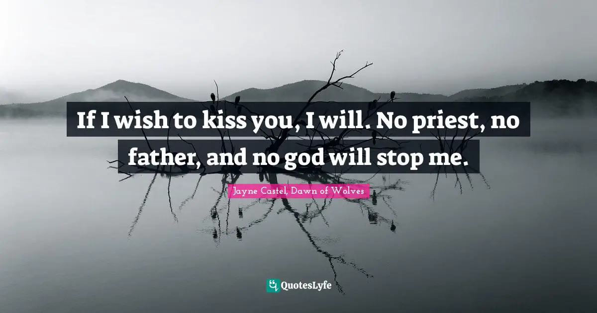 If I wish to kiss you, I will. No priest, no father, and no god will stop me.