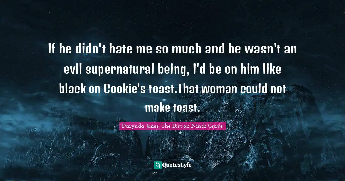 If he didn't hate me so much and he wasn't an evil supernatural being, I'd be on him like black on Cookie's toast.That woman could not make toast.