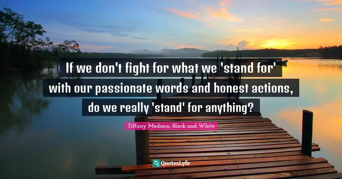 If we don't fight for what we 'stand for' with our passionate words and honest actions, do we really 'stand' for anything?