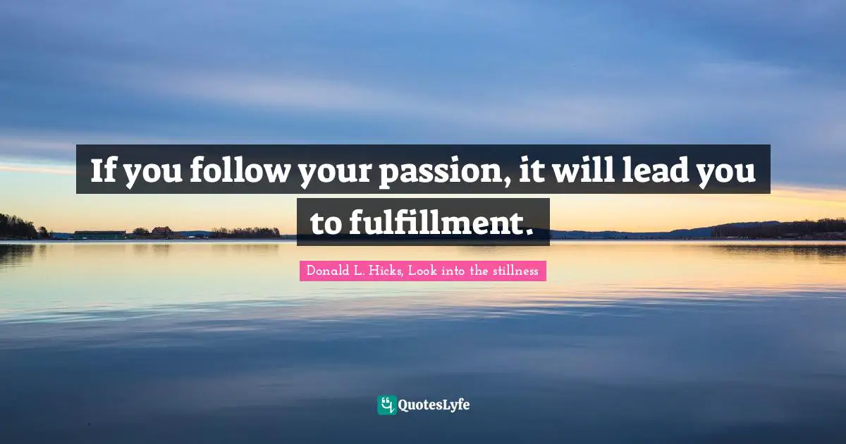 If you follow your passion, it will lead you to fulfillment.