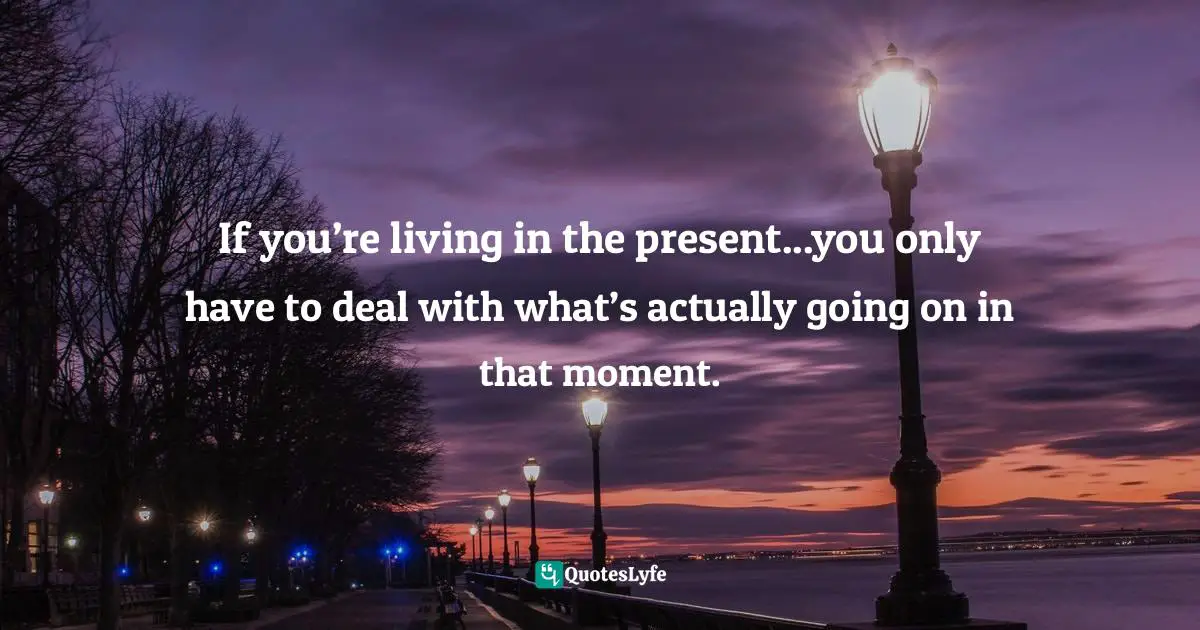 Living In The Moment Quotes: "If you’re living in the present...you only have to deal with what’s actually going on in that moment."