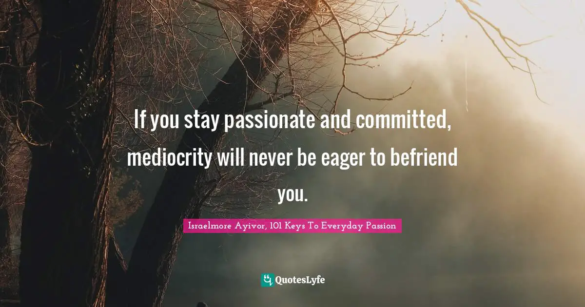 If you stay passionate and committed, mediocrity will never be eager to befriend you.