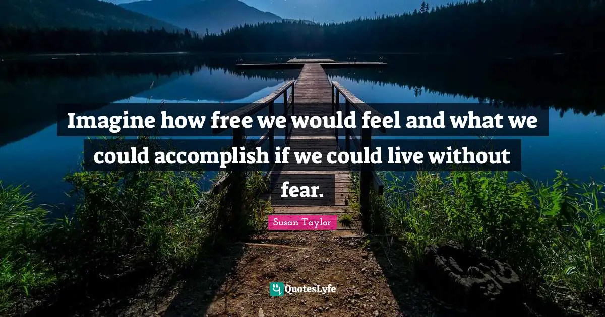 Imagine how free we would feel and what we could accomplish if we could live without fear.