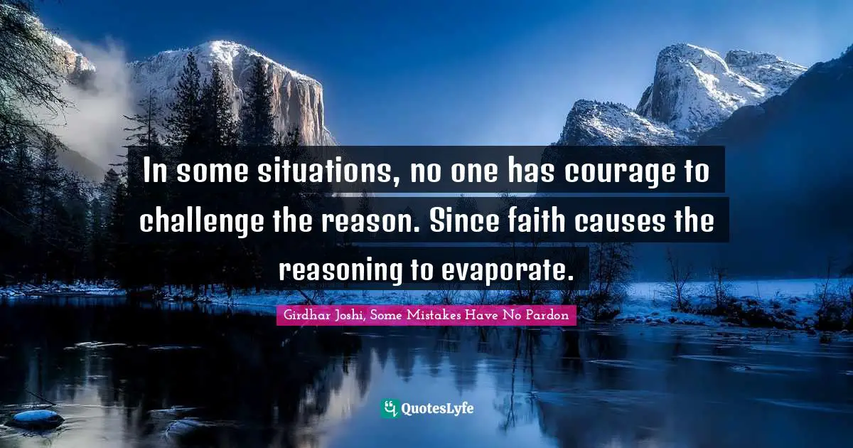 In some situations, no one has courage to challenge the reason. Since faith causes the reasoning to evaporate.