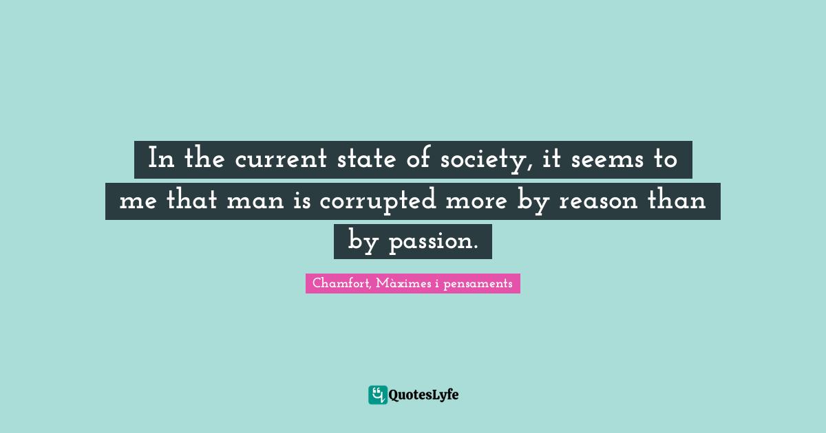 In the current state of society, it seems to me that man is corrupted more by reason than by passion.