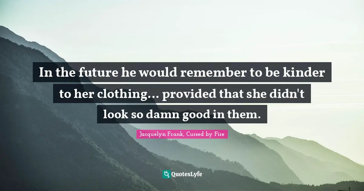 In the future he would remember to be kinder to her clothing... provided that she didn't look so damn good in them.