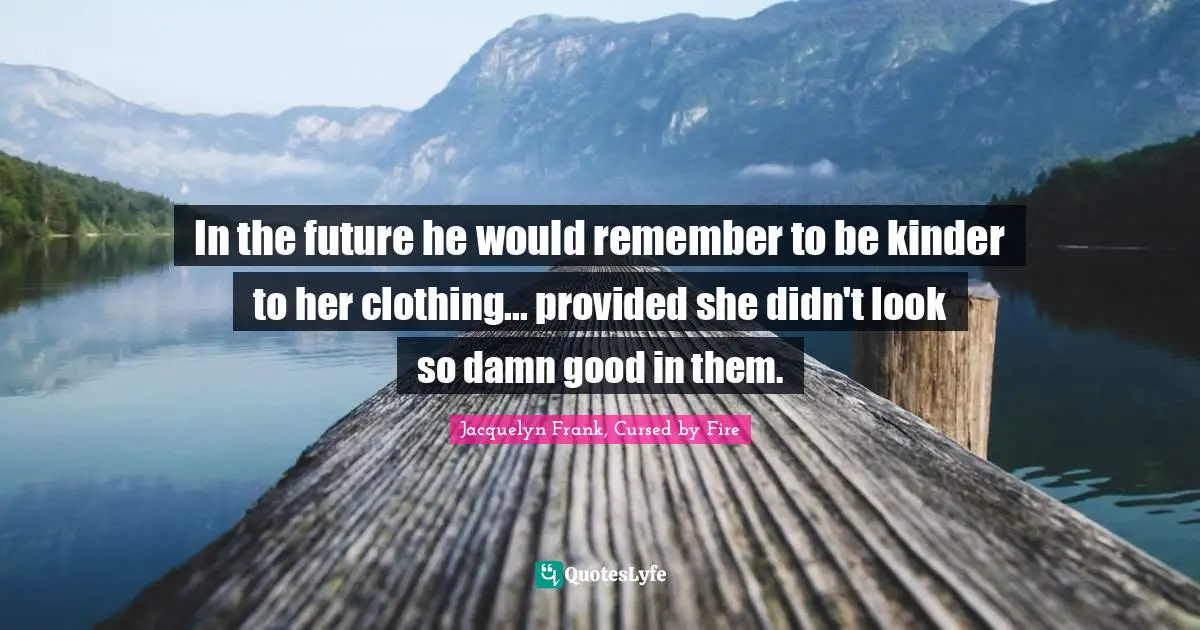 In the future he would remember to be kinder to her clothing... provided she didn't look so damn good in them.