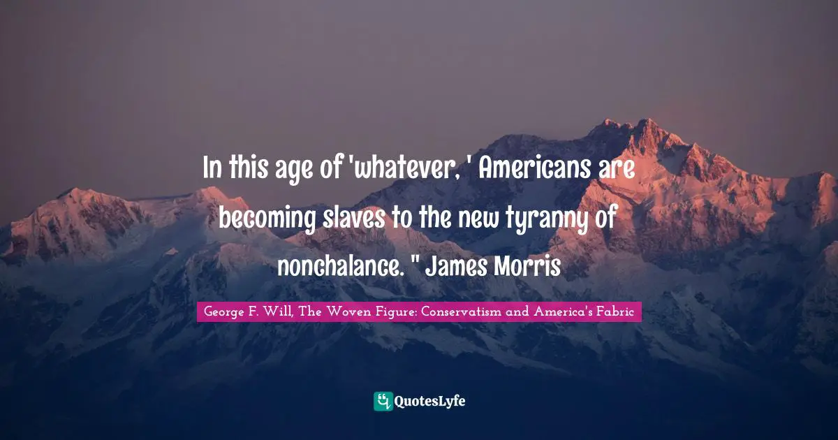 In this age of 'whatever, ' Americans are becoming slaves to the new tyranny of nonchalance. " James Morris