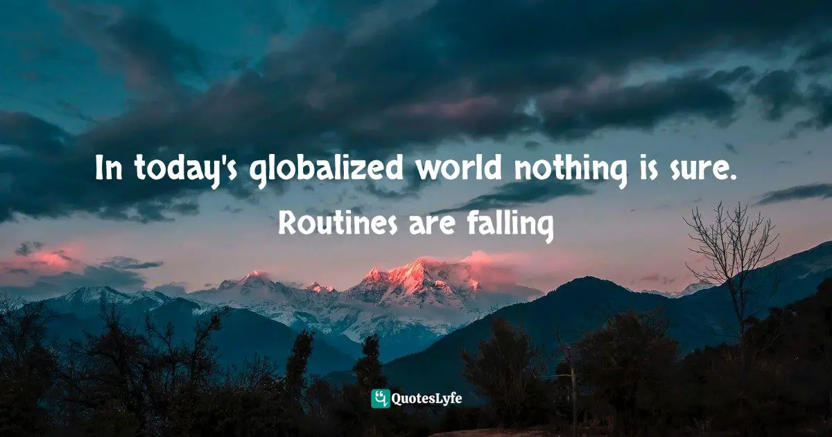 In today's globalized world nothing is sure. Routines are falling