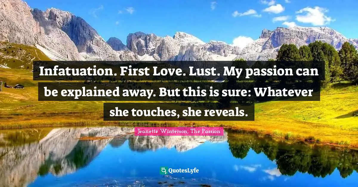 Infatuation. First Love. Lust. My passion can be explained away. But this is sure: Whatever she touches, she reveals.