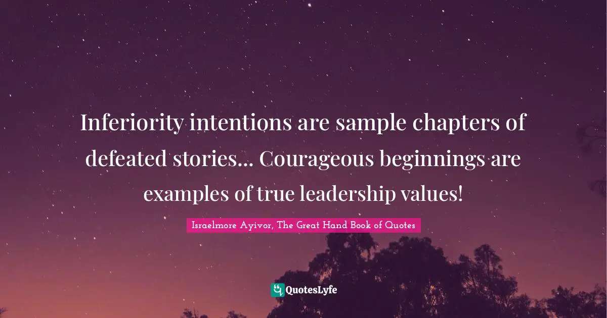 Israelmore Ayivor, The Great Hand Book of Quotes Quotes: Inferiority intentions are sample chapters of defeated stories... Courageous beginnings are examples of true leadership values!