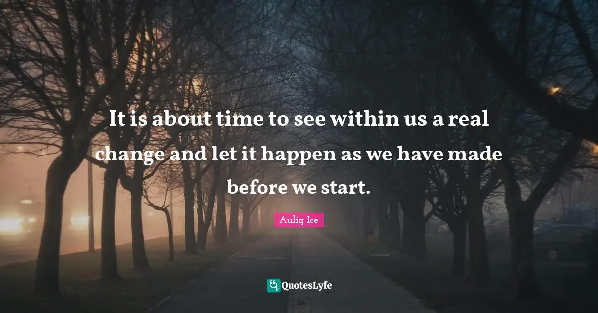 It is about time to see within us a real change and let it happen as we have made before we start.