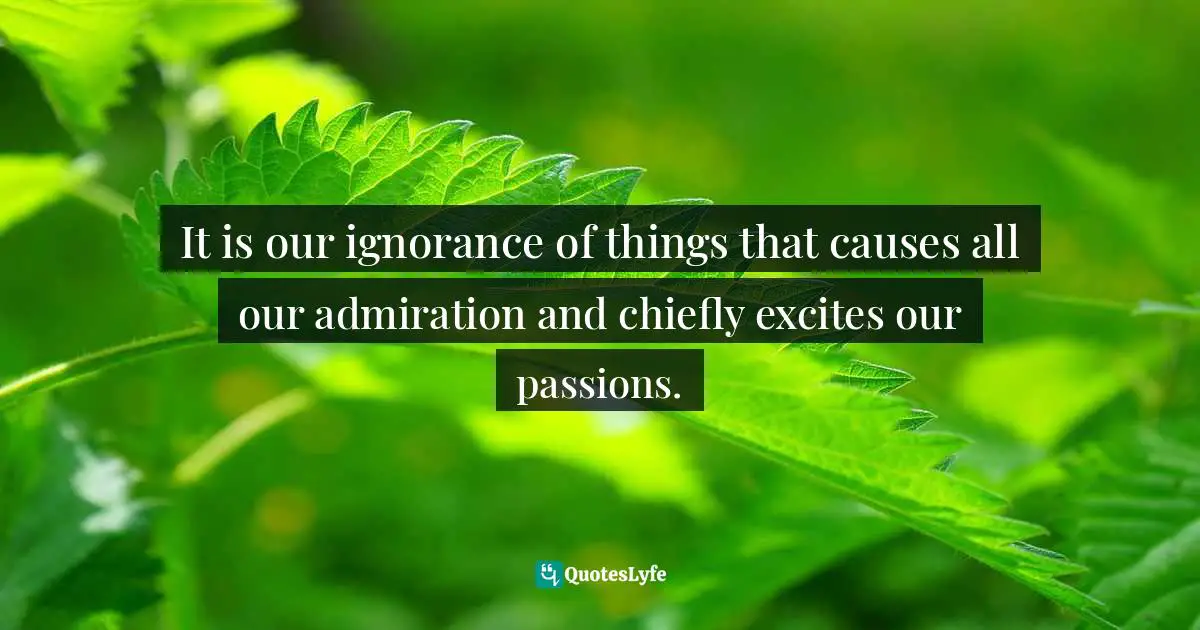 It is our ignorance of things that causes all our admiration and chiefly excites our passions.