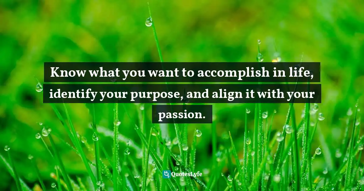 Know what you want to accomplish in life, identify your purpose, and align it with your passion.
