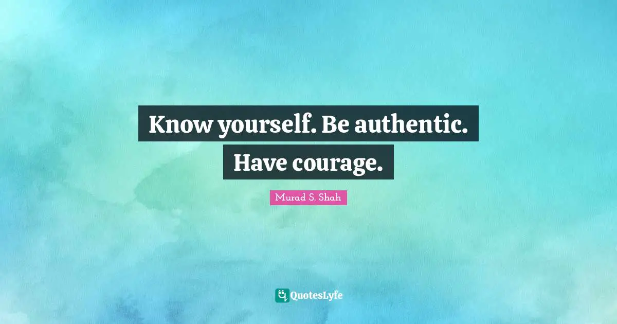 Know yourself. Be authentic. Have courage.