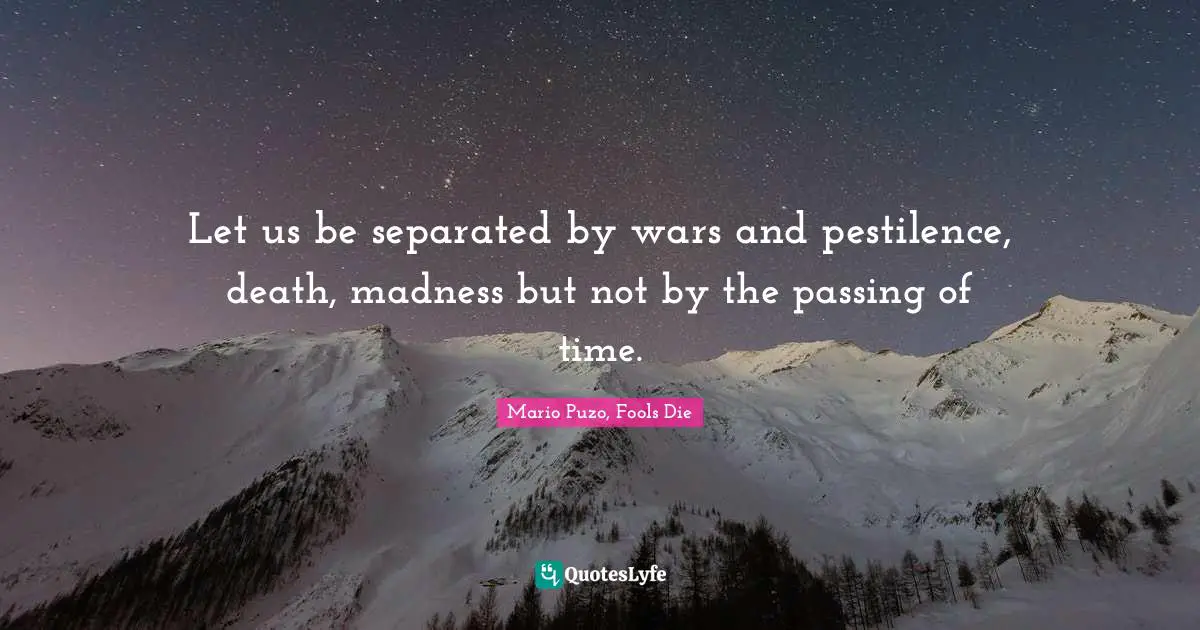 Let us be separated by wars and pestilence, death, madness but not by the passing of time.