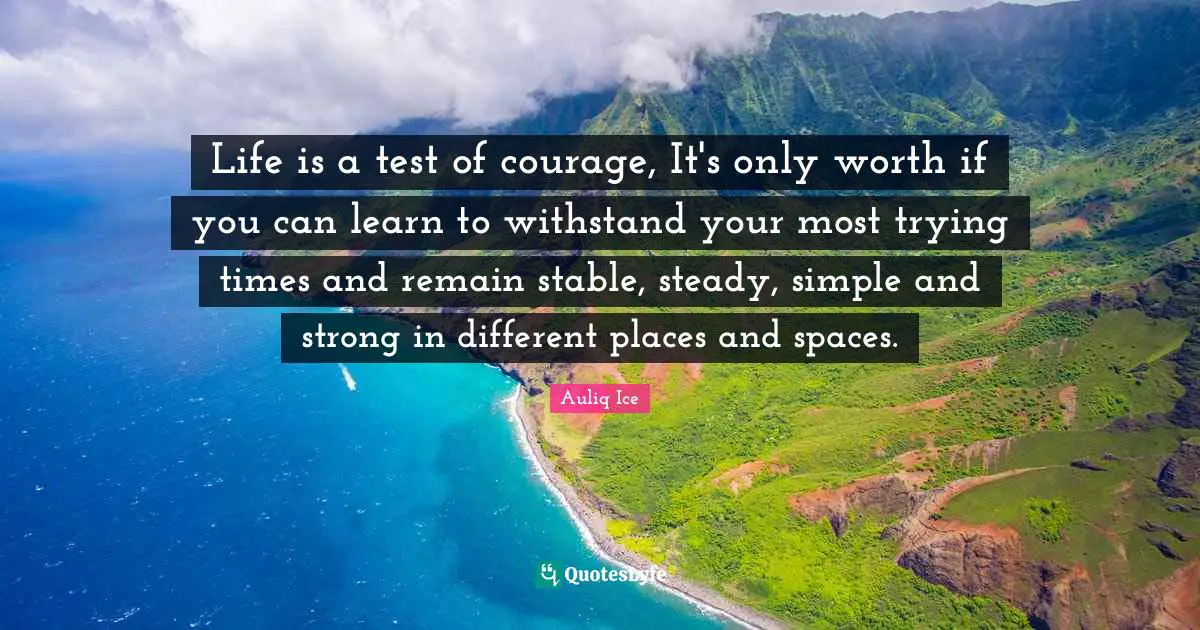 Life is a test of courage, It's only worth if you can learn to withstand your most trying times and remain stable, steady, simple and strong in different places and spaces.