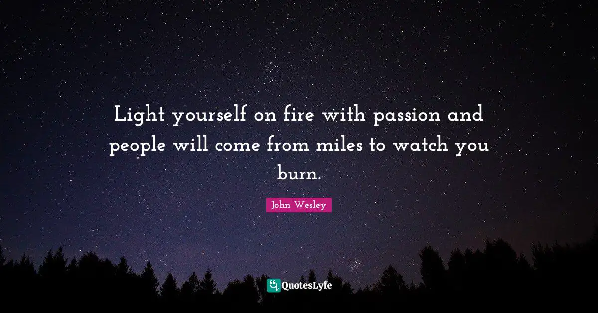 Light yourself on fire with passion and people will come from miles to watch you burn.