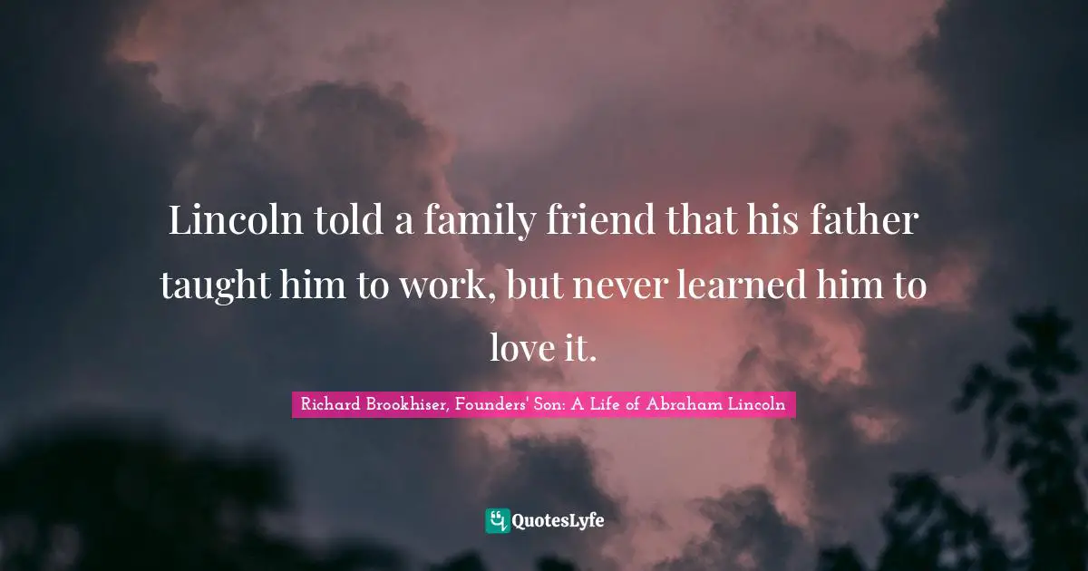 Richard Brookhiser, Founders' Son: A Life of Abraham Lincoln Quotes: Lincoln told a family friend that his father taught him to work, but never learned him to love it.