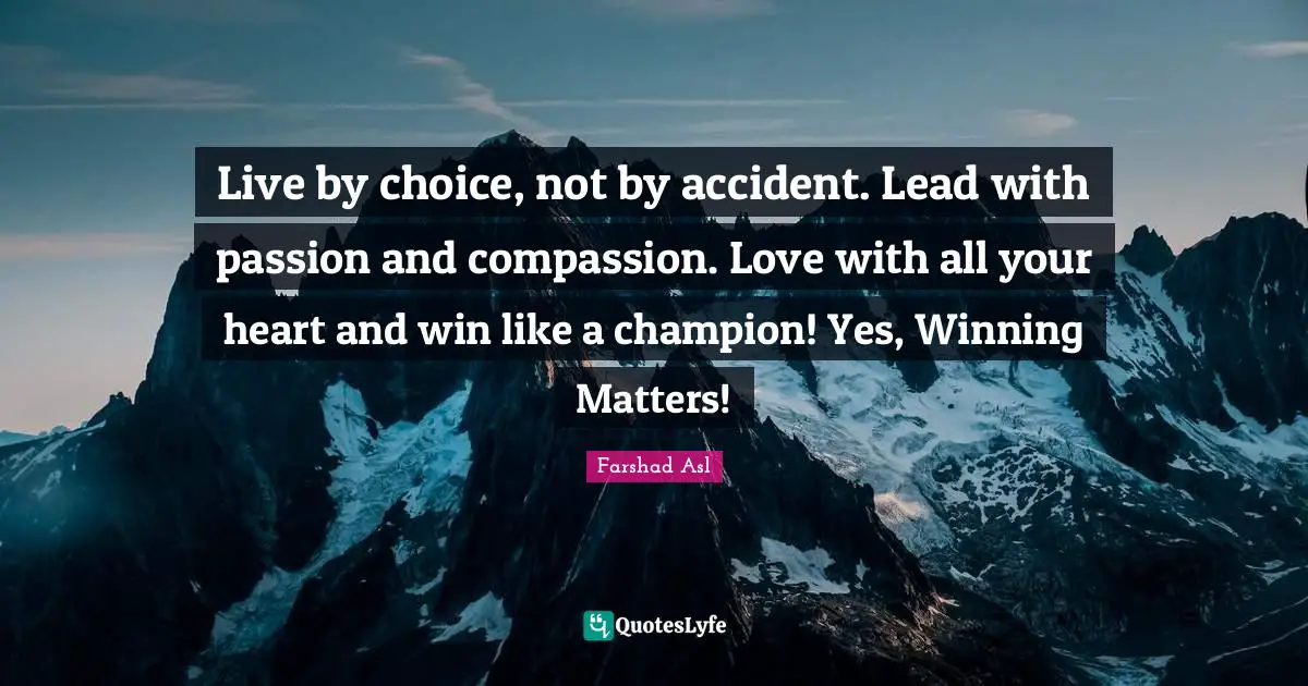 Live by choice, not by accident. Lead with passion and compassion. Love with all your heart and win like a champion! Yes, Winning Matters!