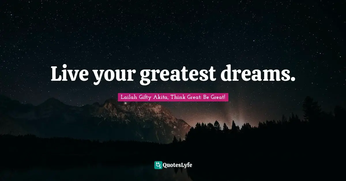 Live your greatest dreams.