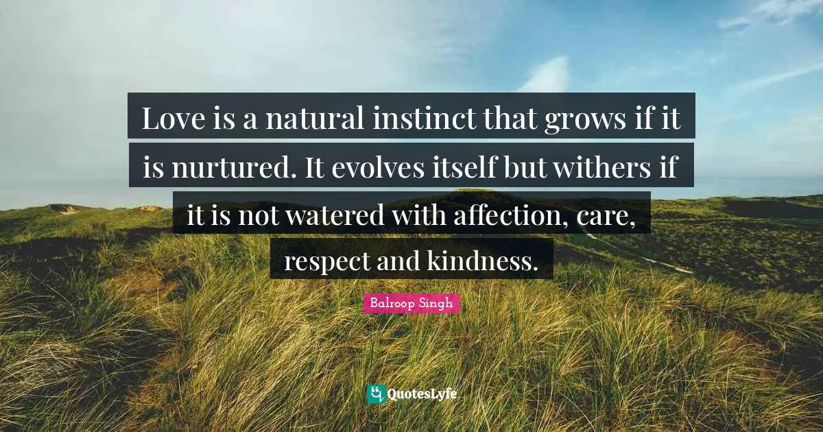 Love is a natural instinct that grows if it is nurtured. It evolves itself but withers if it is not watered with affection, care, respect and kindness.