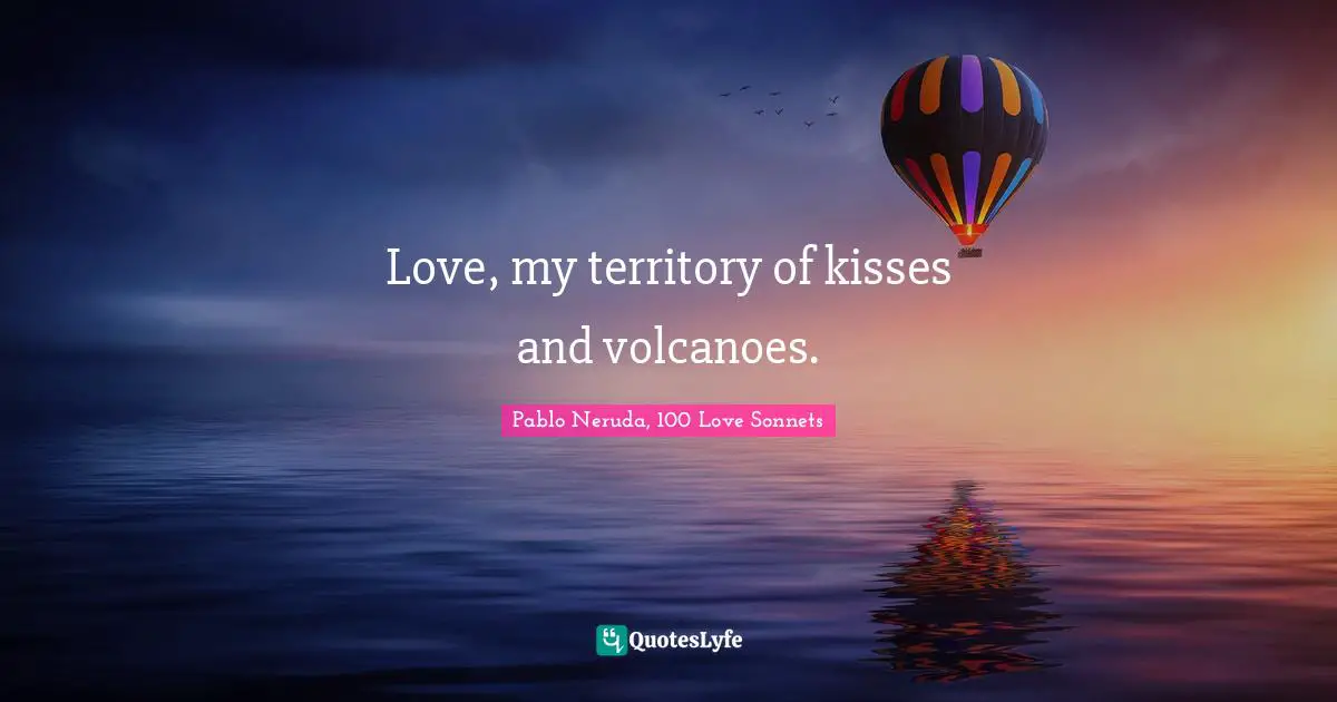 Pablo Neruda, 100 Love Sonnets Quotes: "Love, my territory of kisses and volcanoes."