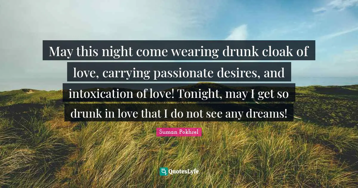 May this night come wearing drunk cloak of love, carrying passionate desires, and intoxication of love! Tonight, may I get so drunk in love that I do not see any dreams!