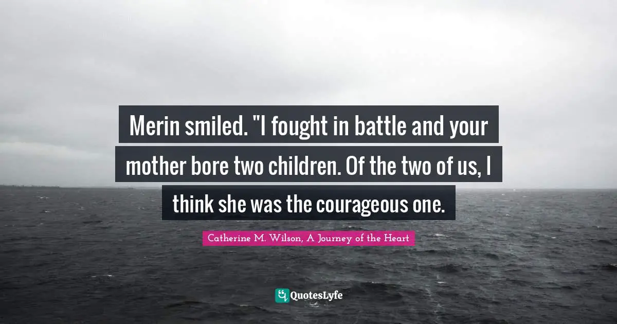 Merin smiled. "I fought in battle and your mother bore two children. Of the two of us, I think she was the courageous one.