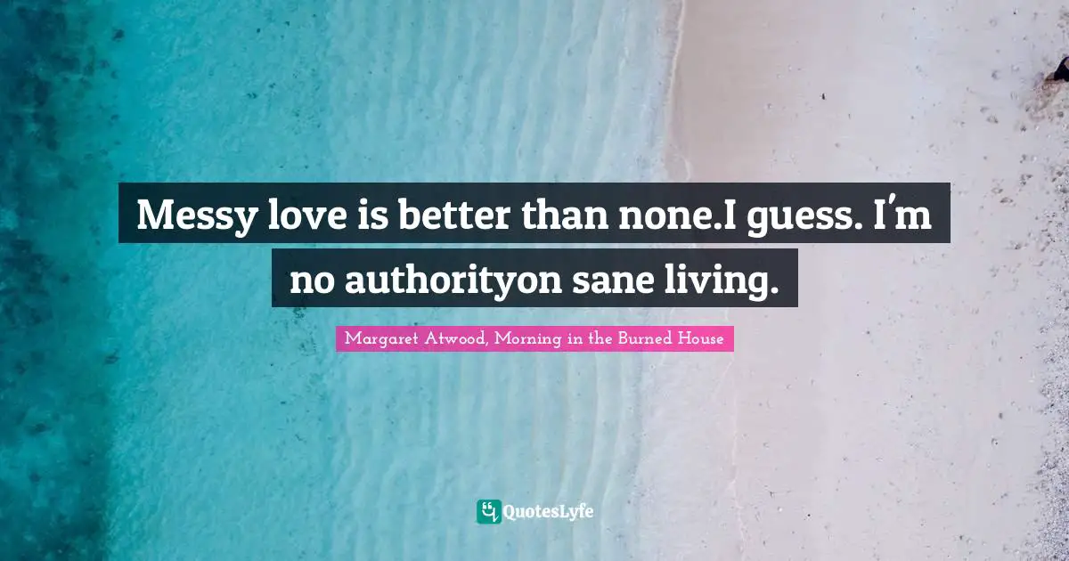 Messy love is better than none.I guess. I'm no authorityon sane living.