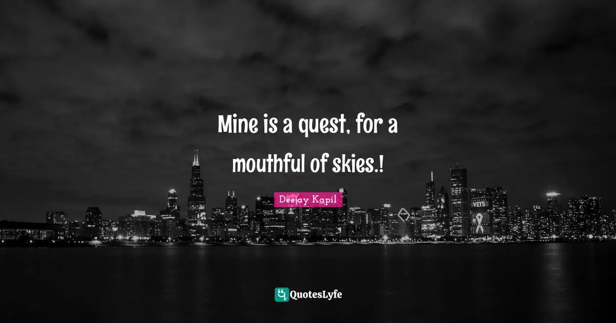 Mine is a quest, for a mouthful of skies.!