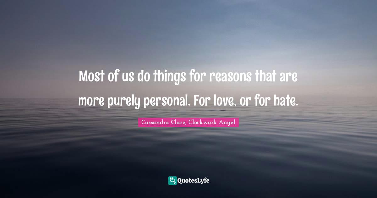 Most of us do things for reasons that are more purely personal. For love, or for hate.