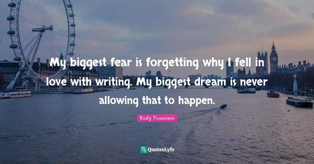 My biggest fear is forgetting why I fell in love with writing. My biggest dream is never allowing that to happen.
