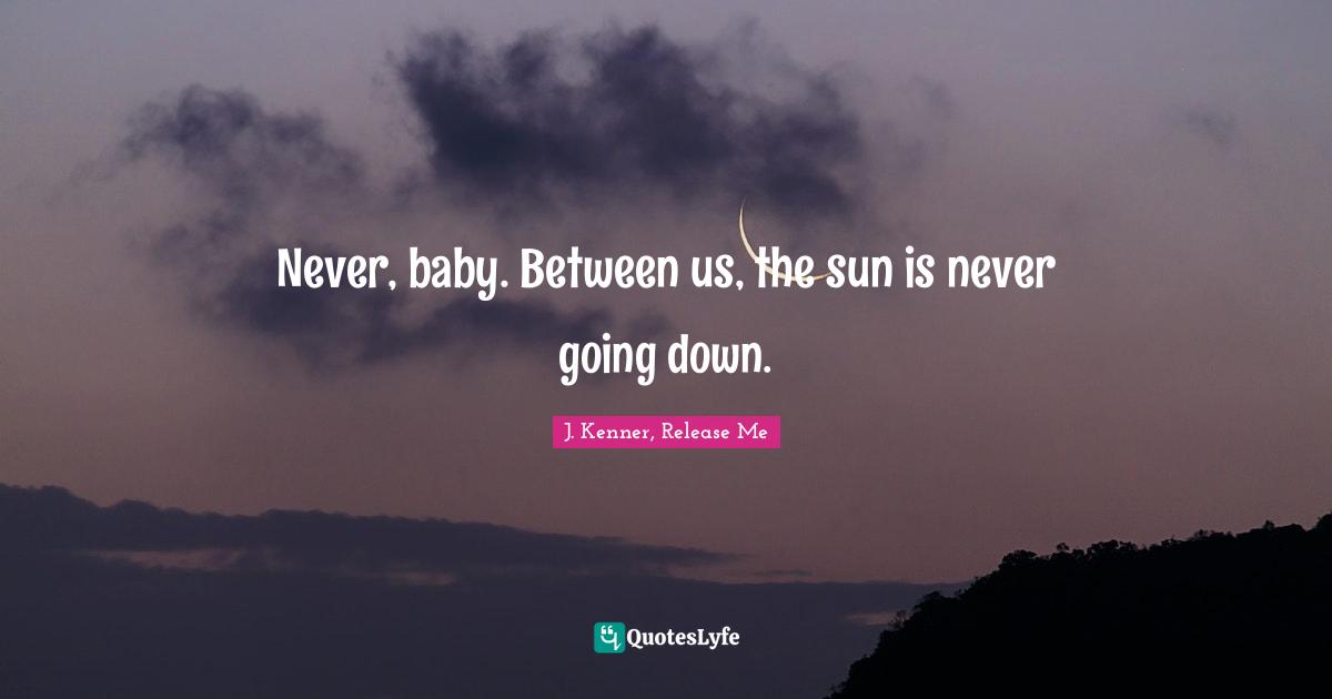 J. Kenner Quotes: "Never, baby. Between us, the sun is never going down."